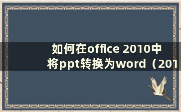 如何在office 2010中将ppt转换为word（2010版ppt转word）